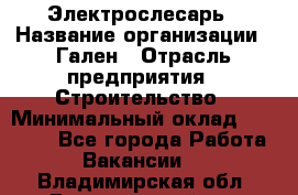 Электрослесарь › Название организации ­ Гален › Отрасль предприятия ­ Строительство › Минимальный оклад ­ 20 000 - Все города Работа » Вакансии   . Владимирская обл.,Вязниковский р-н